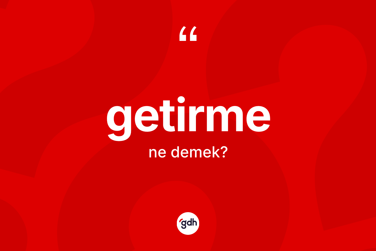 Getirme kelimesinin tanımı nedir? Getirmenin TDK'ya göre anlamı nedir?