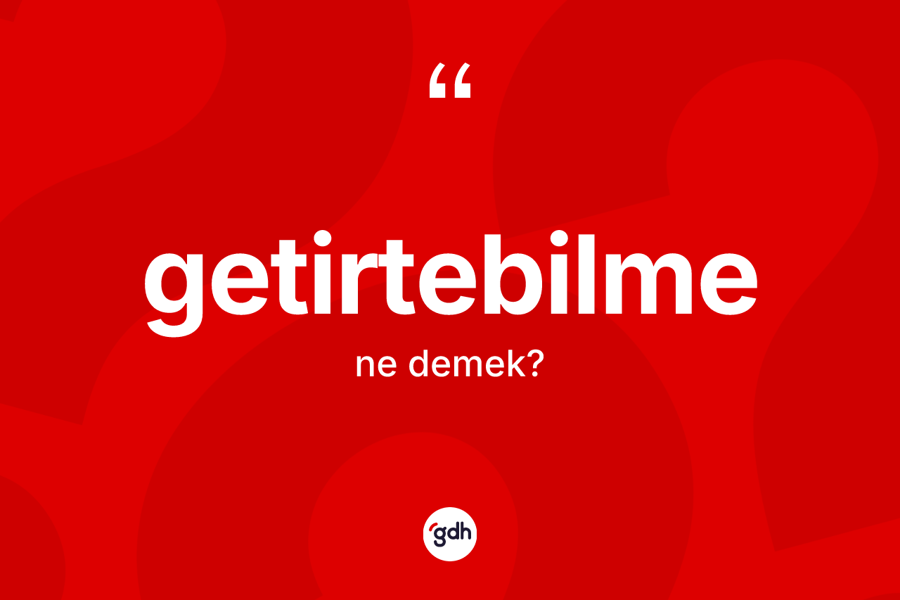 Getirtebilme kelimesinin tanımı nedir? Getirtebilmenin halk arasındaki kullanımı nasıldır?