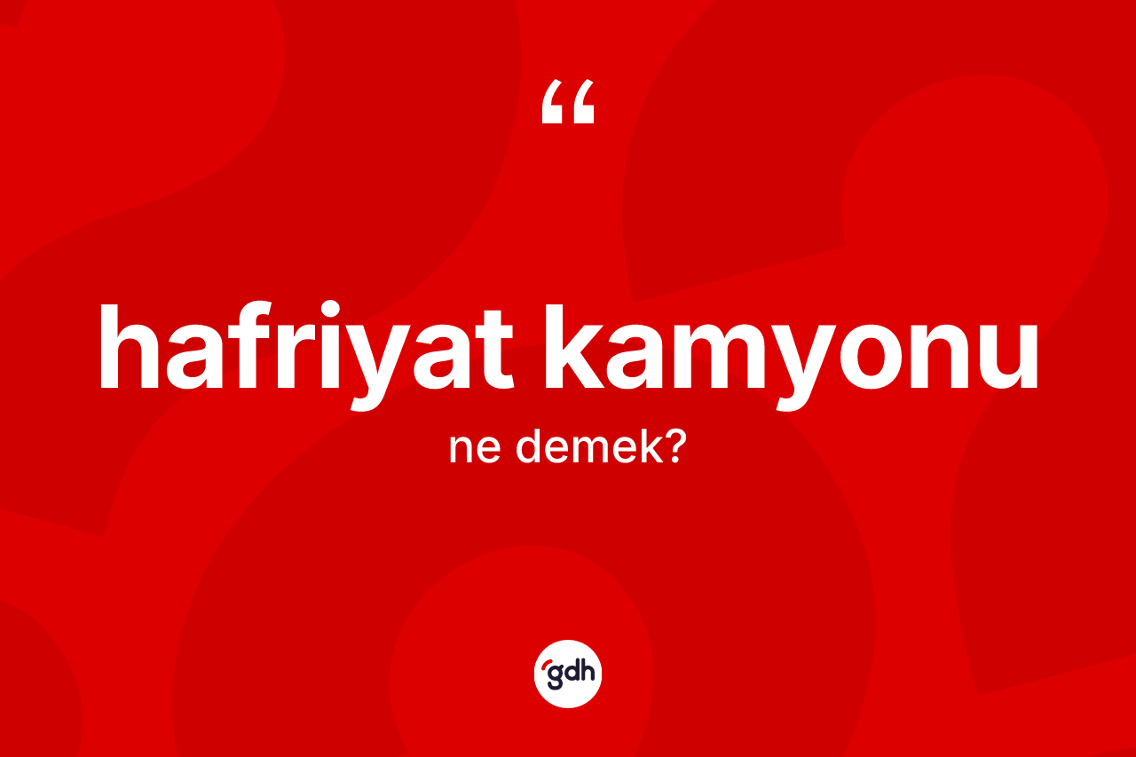 Hafriyat kamyonu kelimesinin tanımı nedir? Hafriyat kamyonunun TDK'ya göre anlamı nedir?