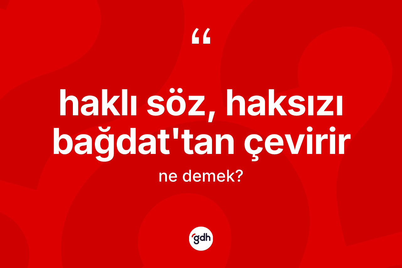 Haklı söz, haksızı Bağdat'tan çevirir ifadesinin kısaca tanımı nedir? Haklı söz, haksızı Bağdat'tan çevirir ifadesinin TDK anlamı nedir?