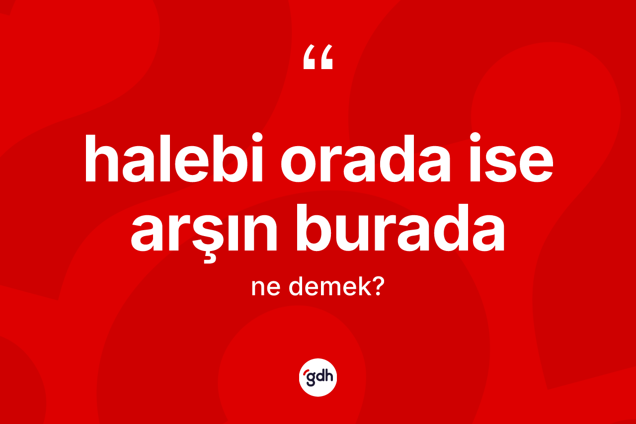 Halebi orada ise arşın burada ifadesi neyi anlatır? Halebi orada ise arşın burada sözü hangi durumlarda kullanılır?