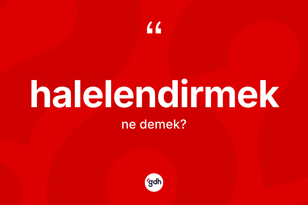 Halelendirmek kelimesinin sözlükteki tanımı nedir? Halelendirmek kelimesinin özellikleri nelerdir?