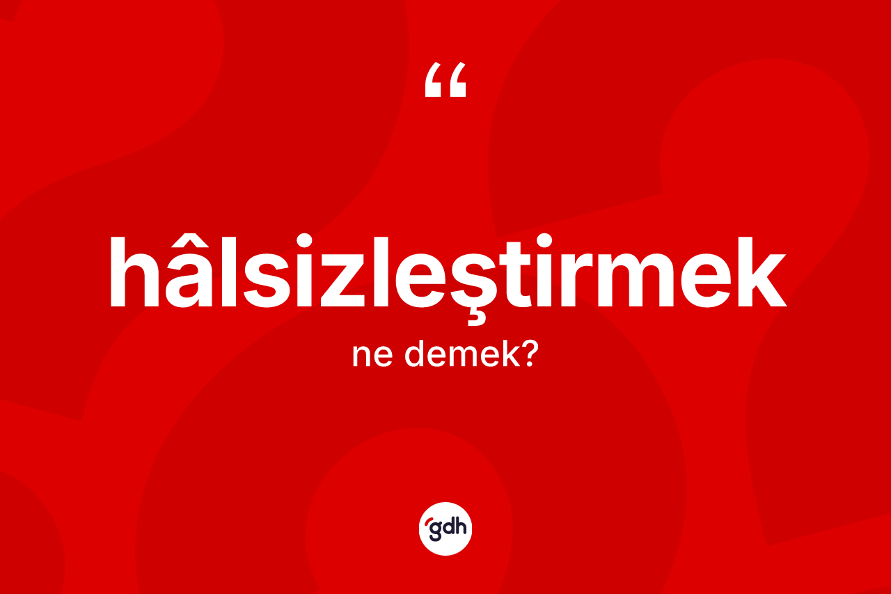 Hâlsizleştirmek kelimesi ne demek? Hâlsizleştirmek kelimesinin TDK anlamı nedir?