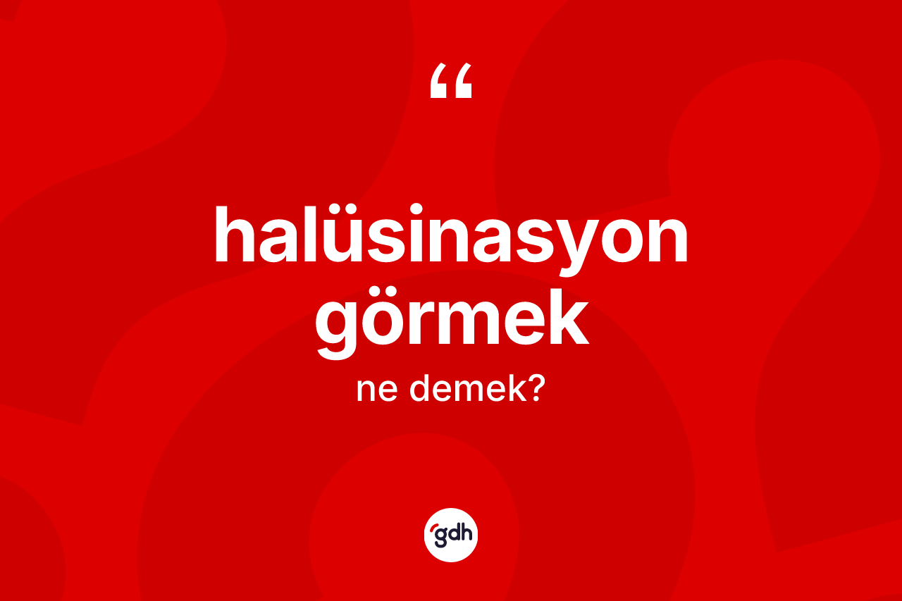 Halüsinasyon görmek ne demek? Halüsinasyon görmek sözünün TDK'ya göre anlamı nedir?
