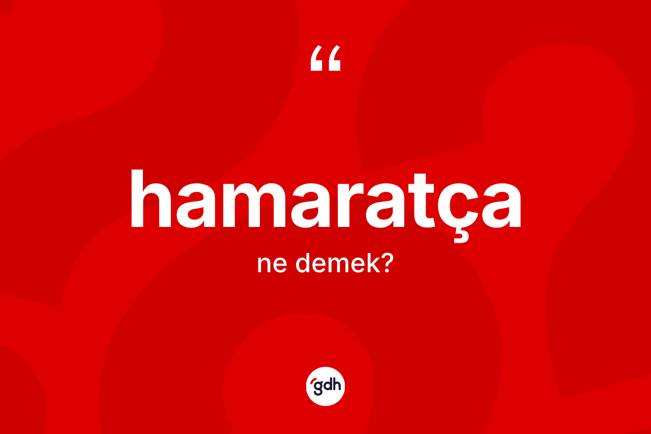 Hamaratça ne demek? Hamaratça kelimesinin kaç farklı anlamı var?