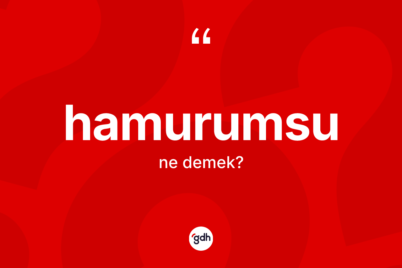 Hamurumsu kelimesinin anlamı nedir? Hamurumsunun halk arasındaki kullanımı nasıldır?