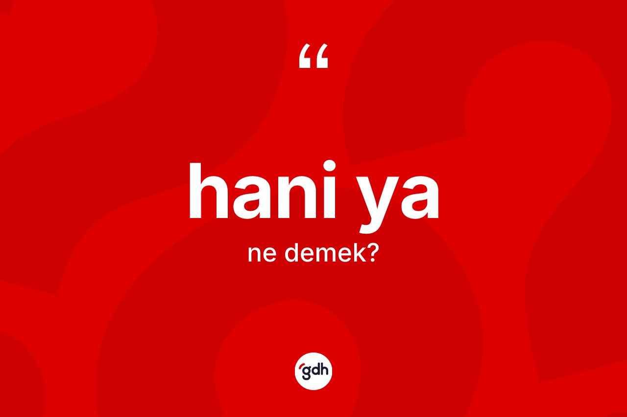 Hani ya ne demek? Hani ya ifadesi hangi durumlarda kullanılır