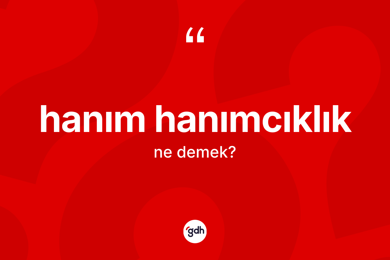 Hanım hanımcıklık kelimesinin anlamı nedir? Hanım hanımcıklığın TDK'ya göre anlamı nedir?