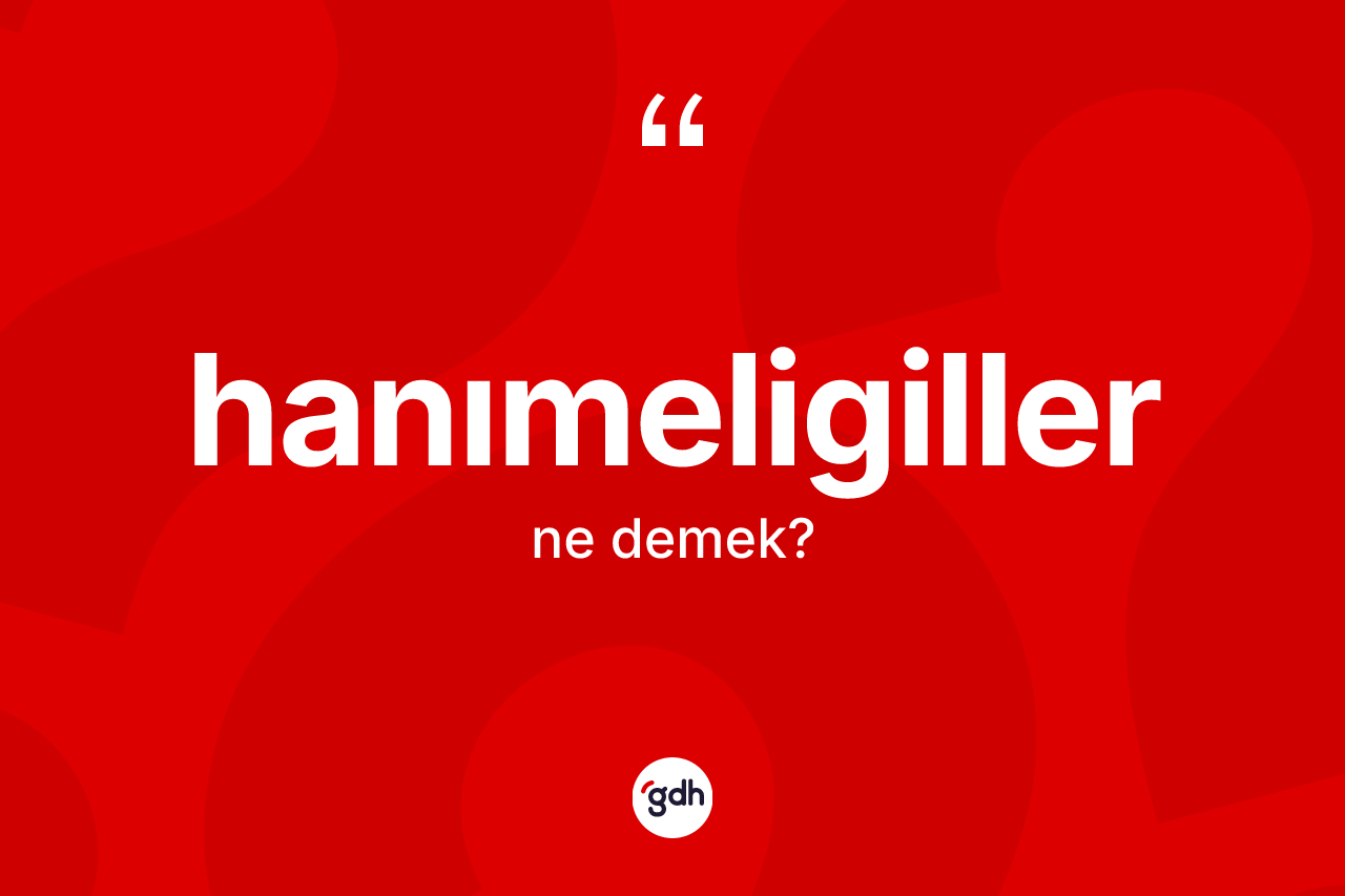 Hanımeligiller ne demek? Hanımeligillerin kısaca tanımı nedir?
