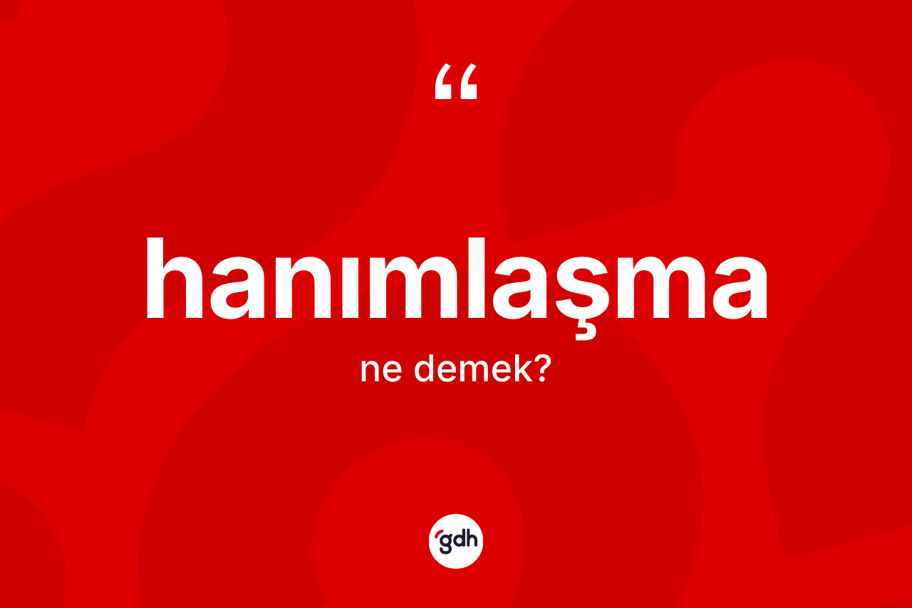 Hanımlaşma ne demek? Hanımlaşmanın TDK'ya göre anlamı nedir?
