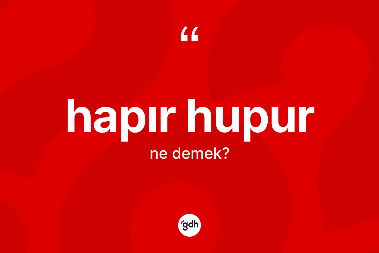 Hapır hupur kelimesinin anlamı nedir? Hapır hupurun kısaca tanımı nedir?