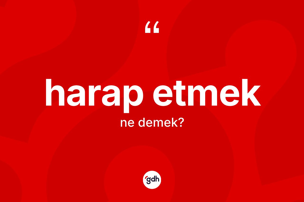 Harap etmek ne demektir? Harap etmek ifadesi nerede kullanılır?