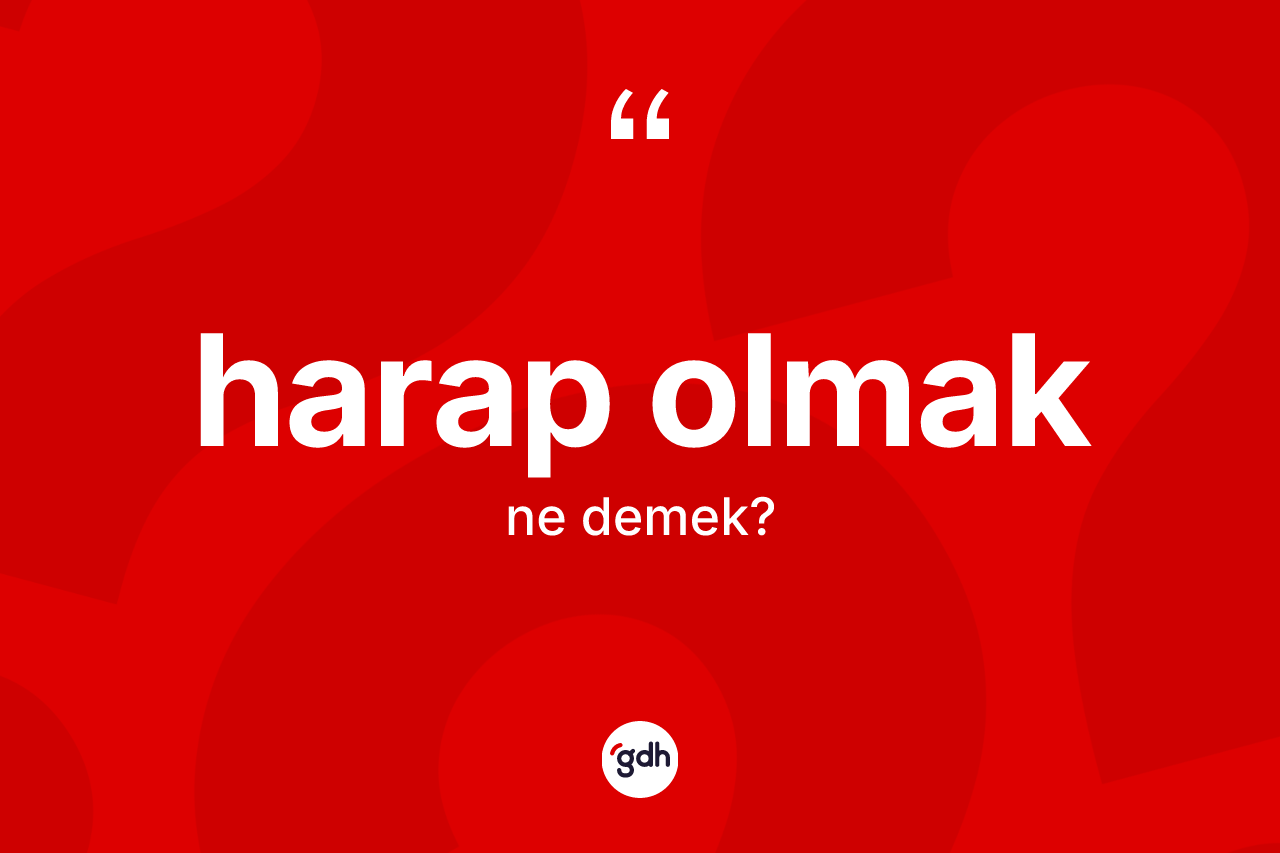 Harap olmak ne demektir? Harap olmak sözünün TDK anlamı nedir?