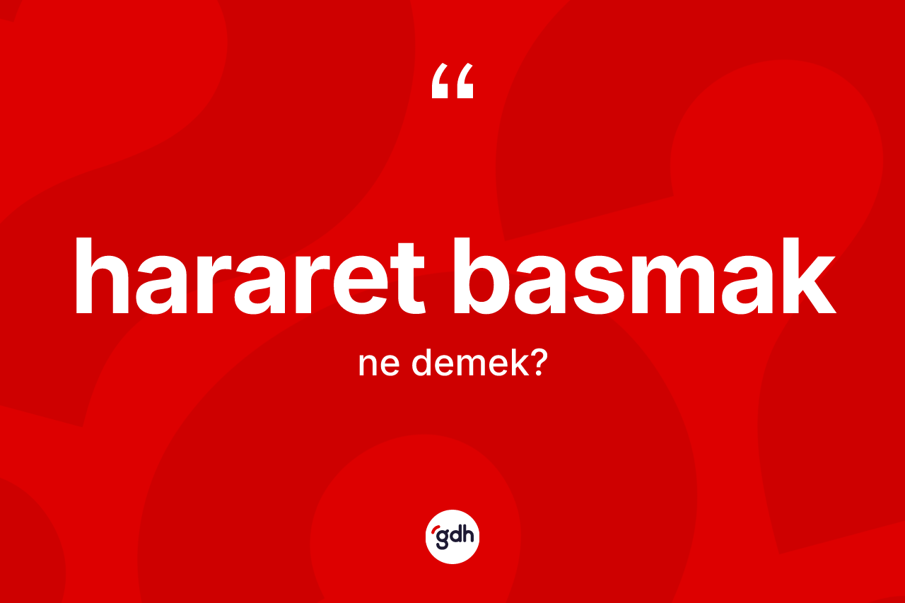Hararet basmak sözü neyi anlatır? Hararet basmak ifadesi hangi durumlarda kullanılır?