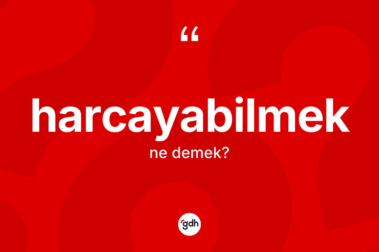 Harcayabilmek kelimesi nedir? Harcayabilmeğin TDK'ya göre anlamı nedir?
