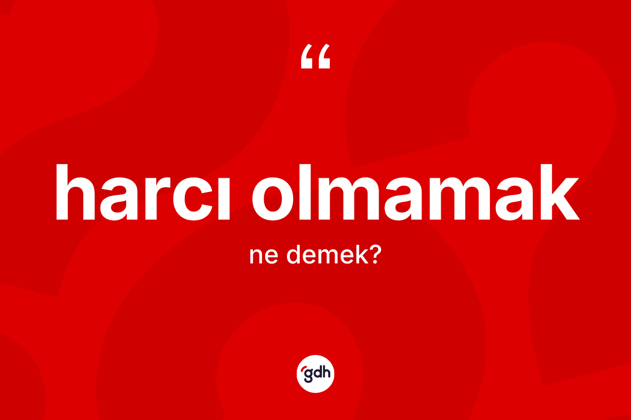 Harcı olmamak ne demektir? Harcı olmamak ifadesinin TDK'ya göre açıklaması nedir?