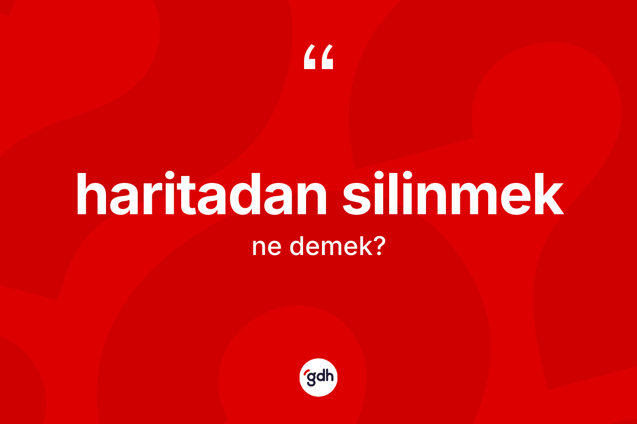 Haritadan silinmek ifadesinin sözlükteki anlamı nedir? Haritadan silinmek sözü hangi durumlarda kullanılır?