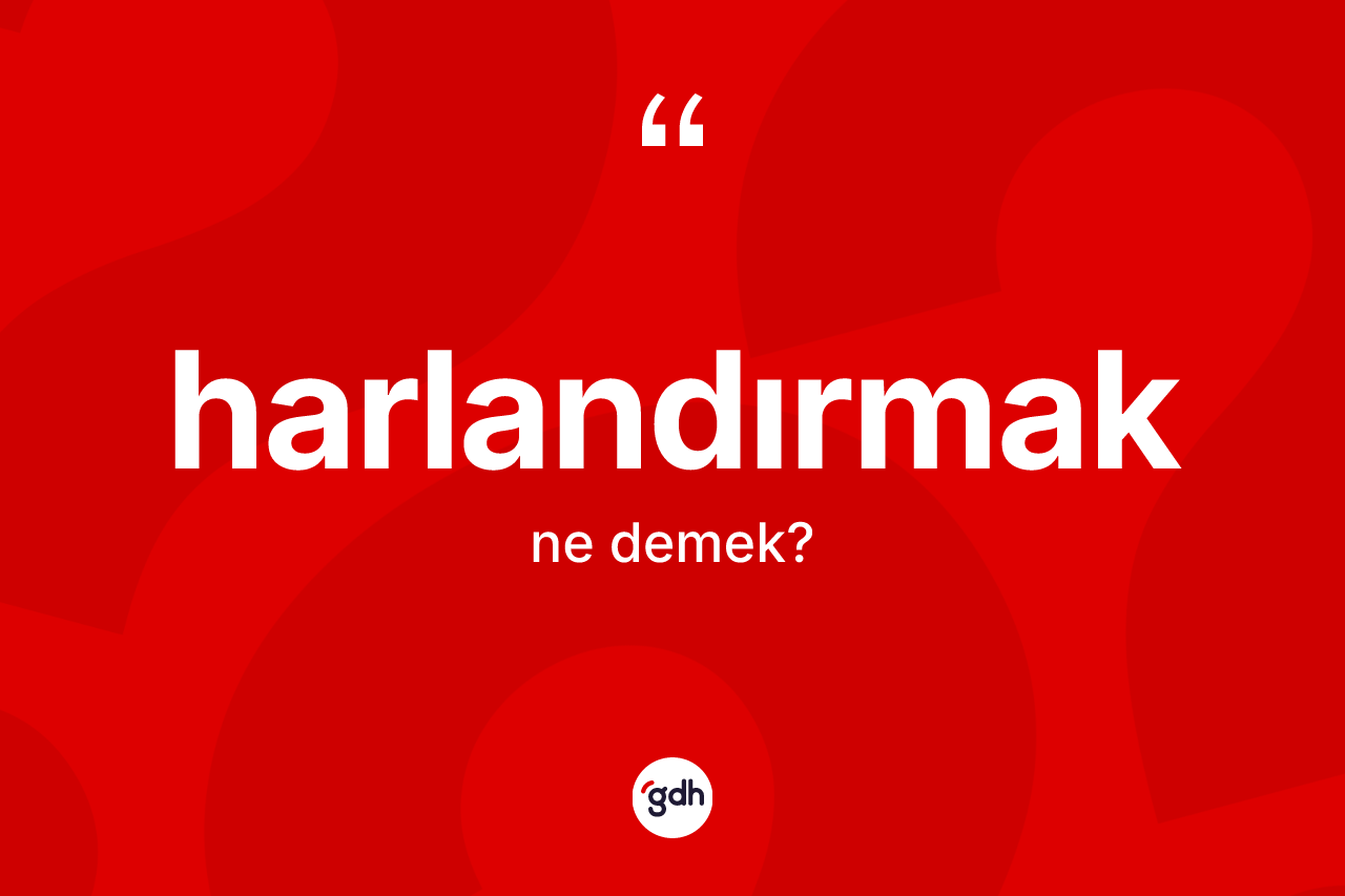 Harlandırmak kelimesi ne demek? Harlandırmağın TDK'ya göre anlamı nedir?