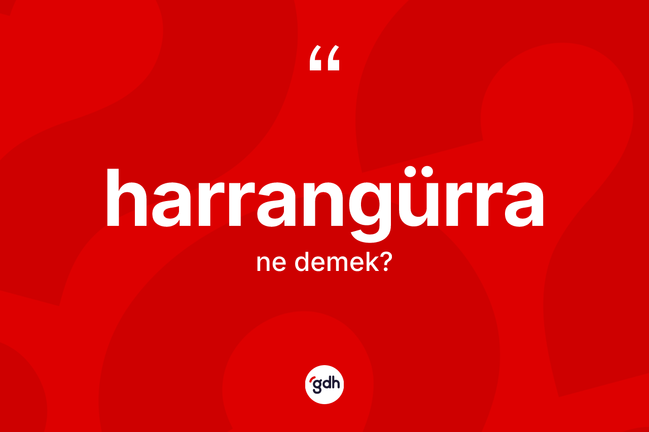 Harrangürra kelimesi nedir? Harrangürra kelimesinin özellikleri nelerdir?