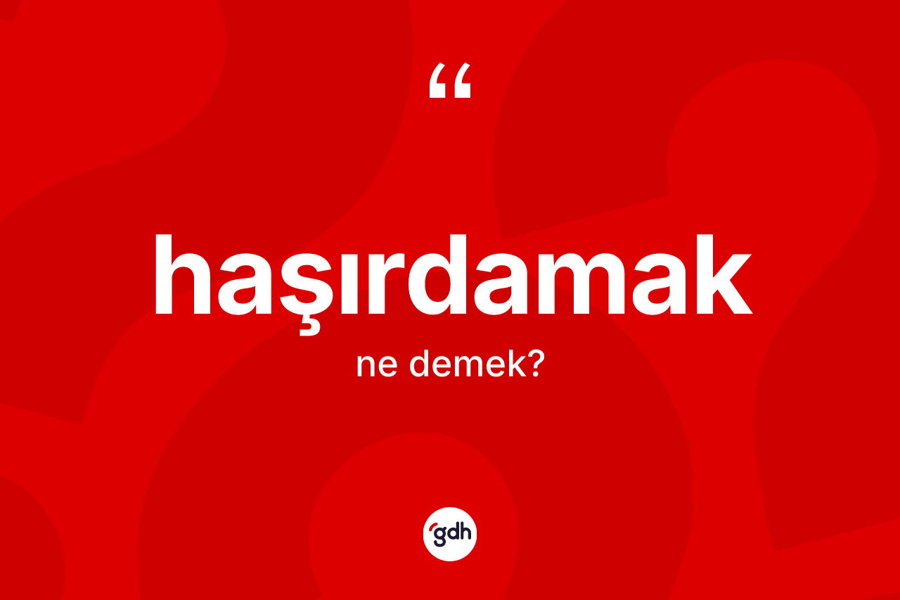 Haşırdamak nedir? Haşırdamağın sözlükteki anlamı nedir?