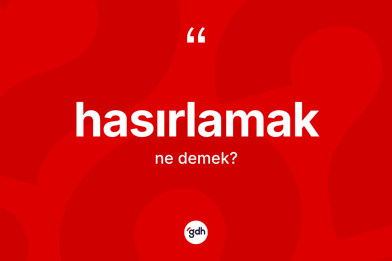Hasırlamak kelimesi ne demek? Hasırlamağın TDK'ya göre anlamı nedir?