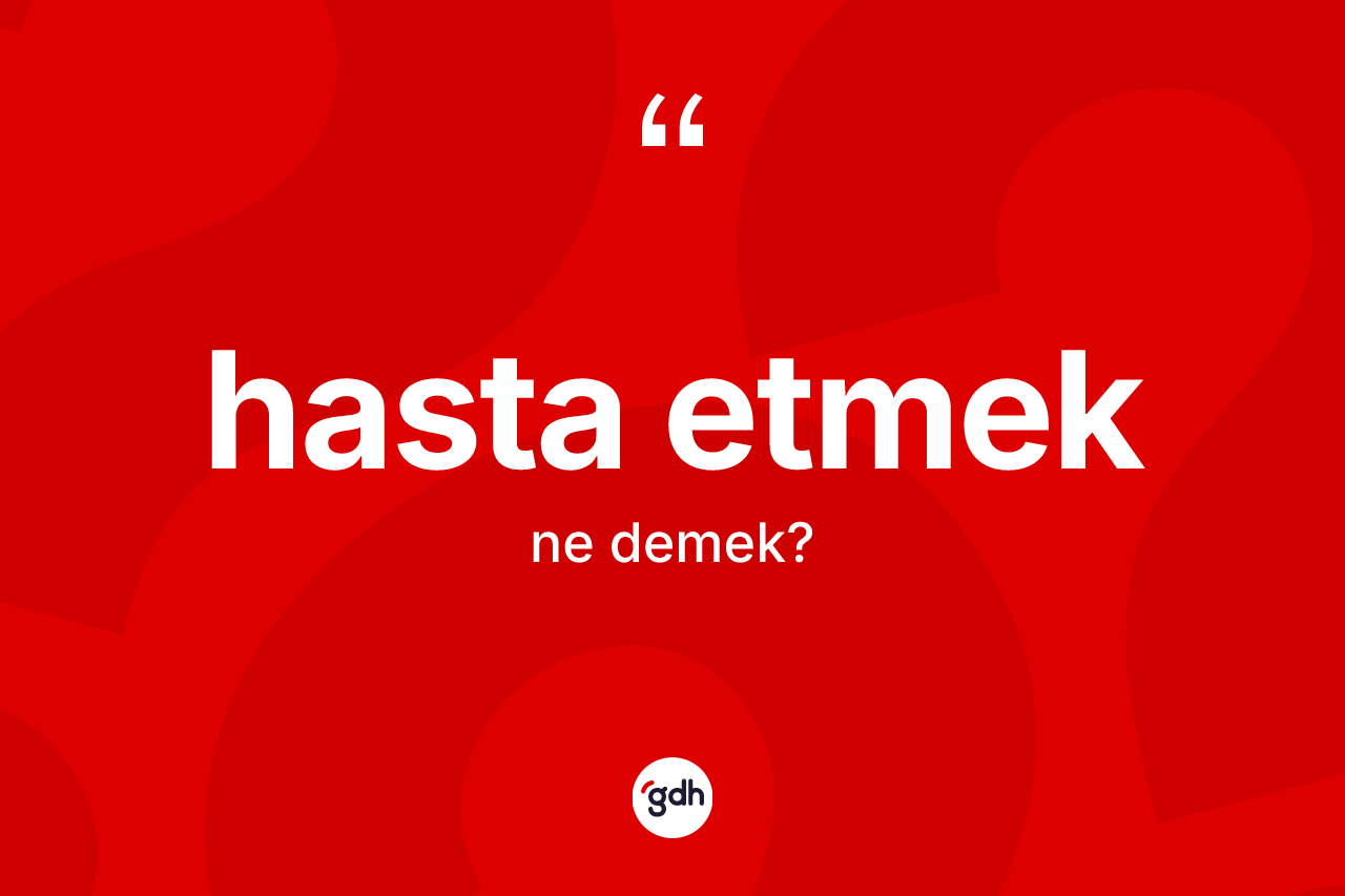 Hasta etmek ifadesinin anlamı nedir? Hasta etmek sözü nerede kullanılır?
