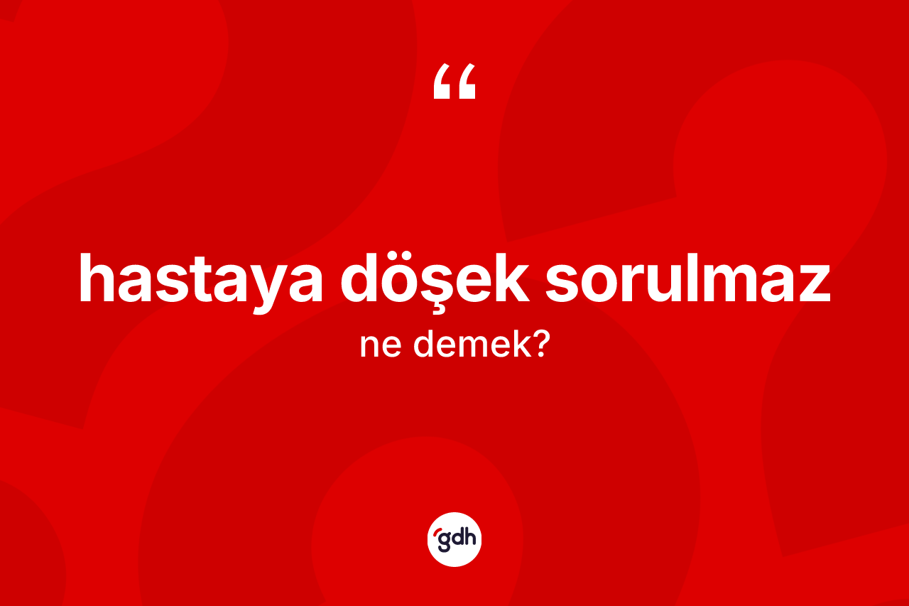 Hastaya döşek sorulmaz ifadesinin tanımı nedir? Hastaya döşek sorulmaz ifadesinin TDK'ya göre açıklaması nedir?