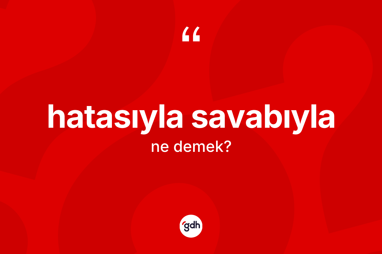 Hatasıyla savabıyla kelimesinin sözlükteki tanımı nedir? Hatasıyla savabıylanın TDK'ya göre anlamı nedir?