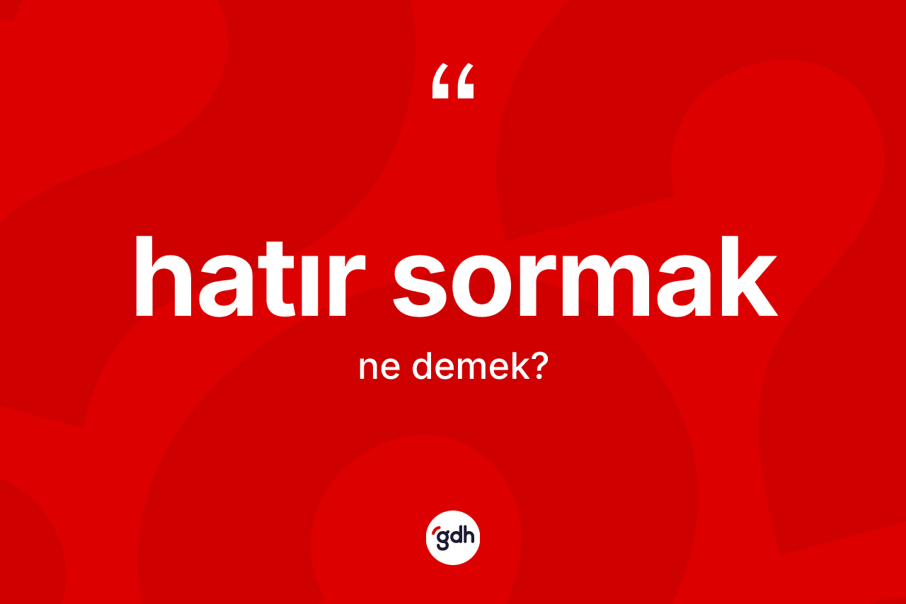 Hatır sormak ne demek? Hatır sormak ifadesinin kaç farklı anlamı var?