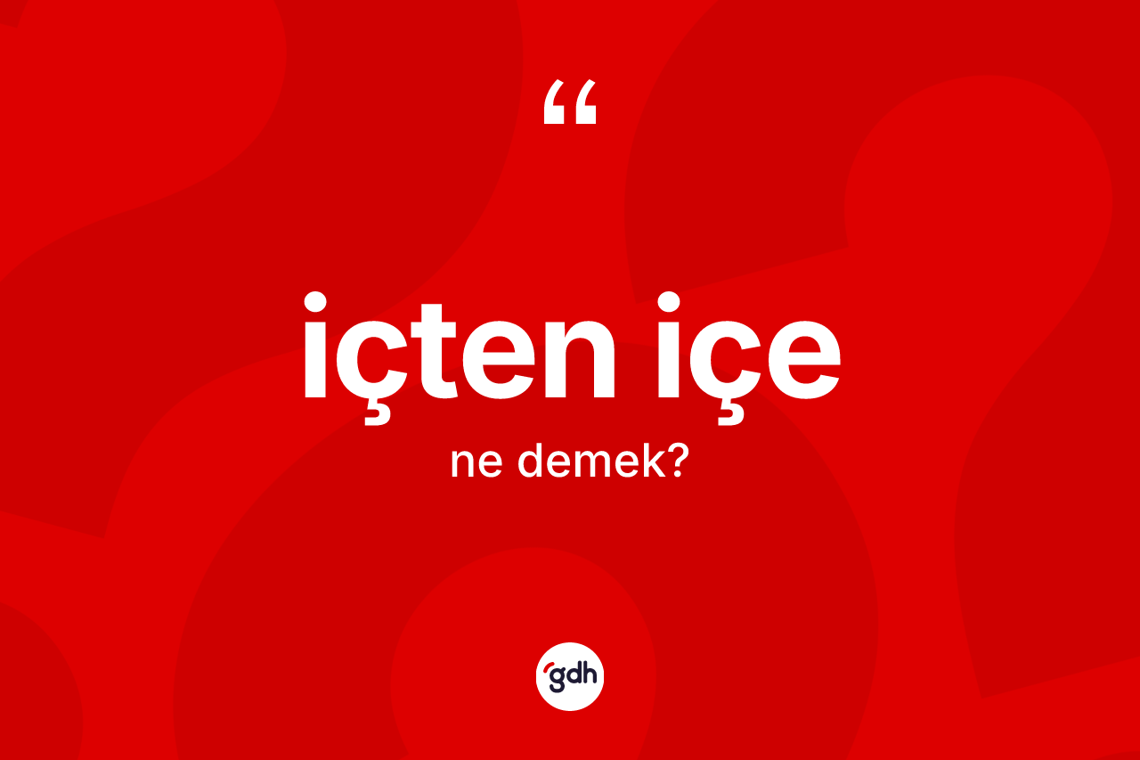 İçten içe kelimesinin anlamı nedir? İçten içenin kısaca tanımı nedir?