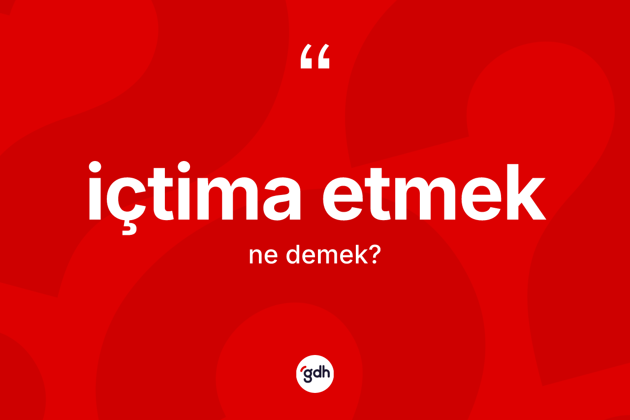 İçtima etmek ifadesi ne demek? İçtima etmek ifadesi hangi durumlarda kullanılır