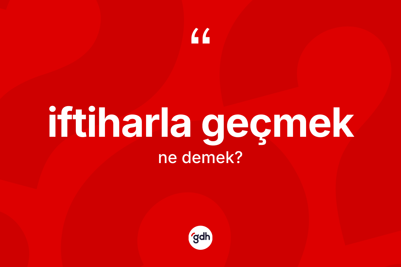 İftiharla geçmek ifadesinin sözlükteki anlamı nedir? İftiharla geçmek ifadesinin özellikleri nelerdir?