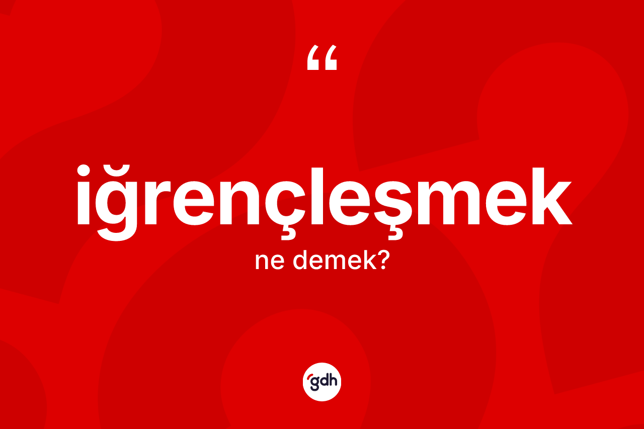 İğrençleşmek kelimesinin tanımı nedir? İğrençleşmek kelimesinin özellikleri nelerdir?
