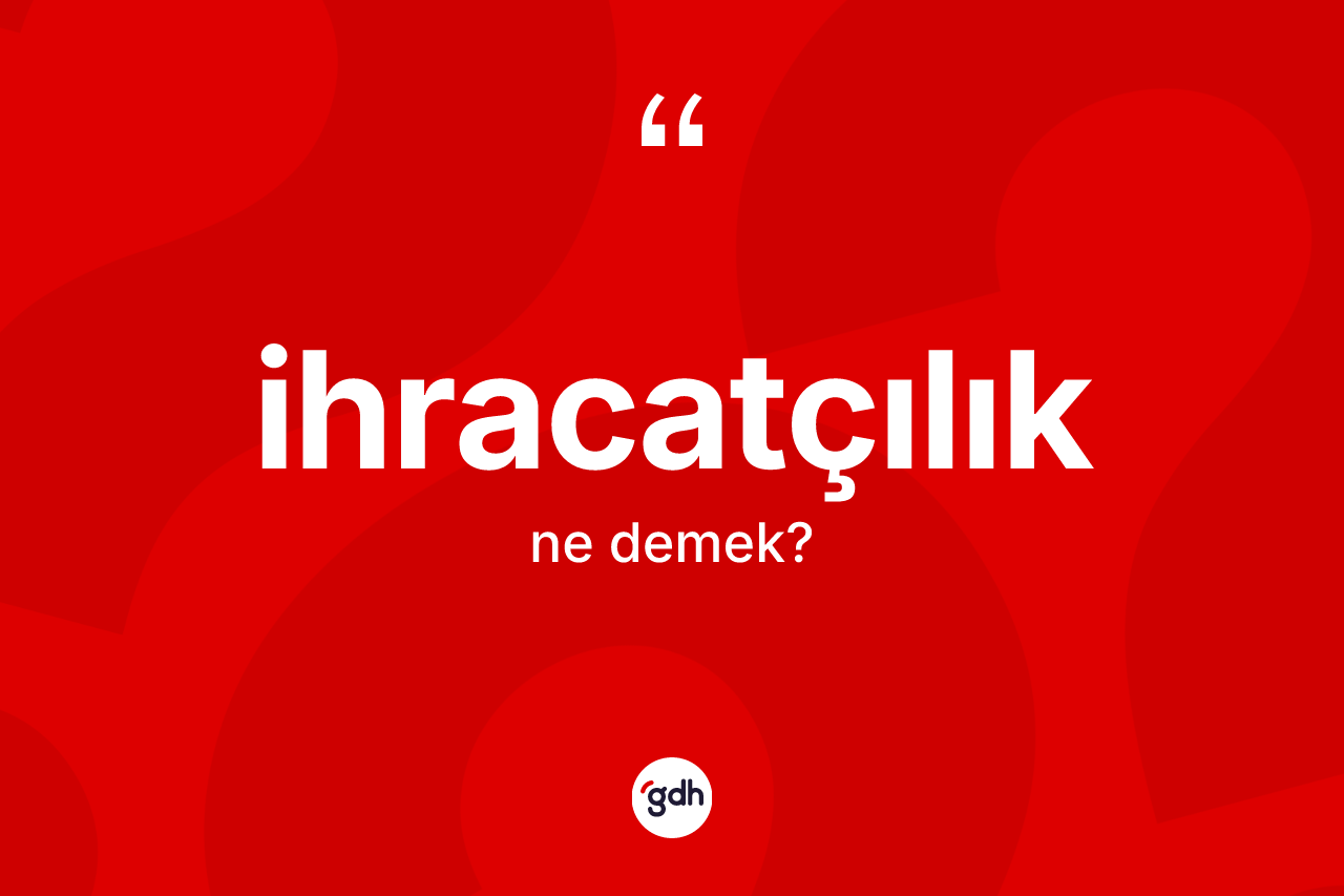 İhracatçılık ne anlama gelir? İhracatçılığın TDK'ya göre anlamı nedir?