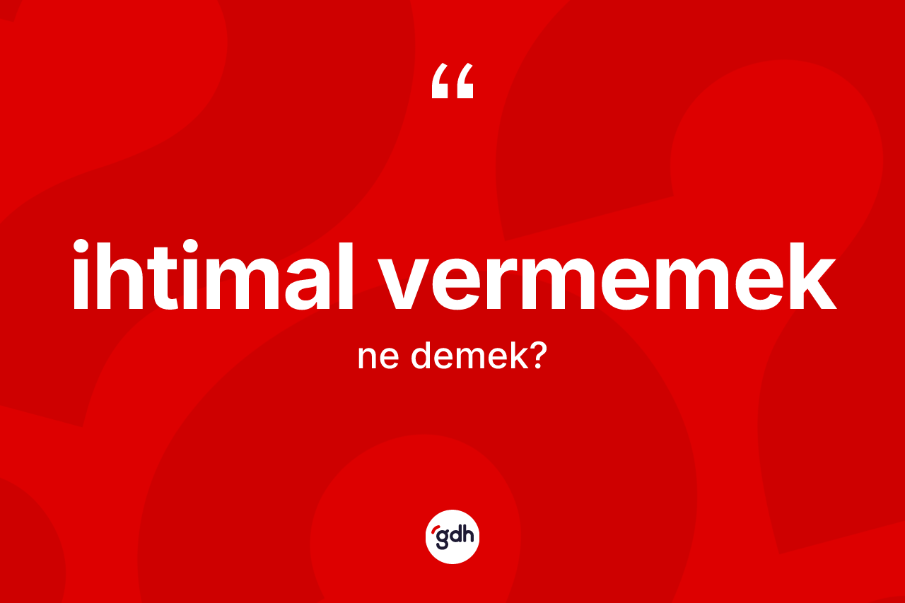 İhtimal vermemek ifadesinin kısaca anlamı nedir? İhtimal vermemek ifadesinin TDK anlamı nedir?
