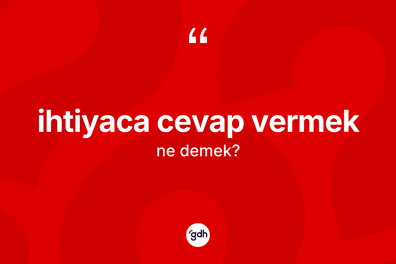İhtiyaca cevap vermek ifadesinin anlamı nedir? İhtiyaca cevap vermek ifadesi nerede kullanılır?