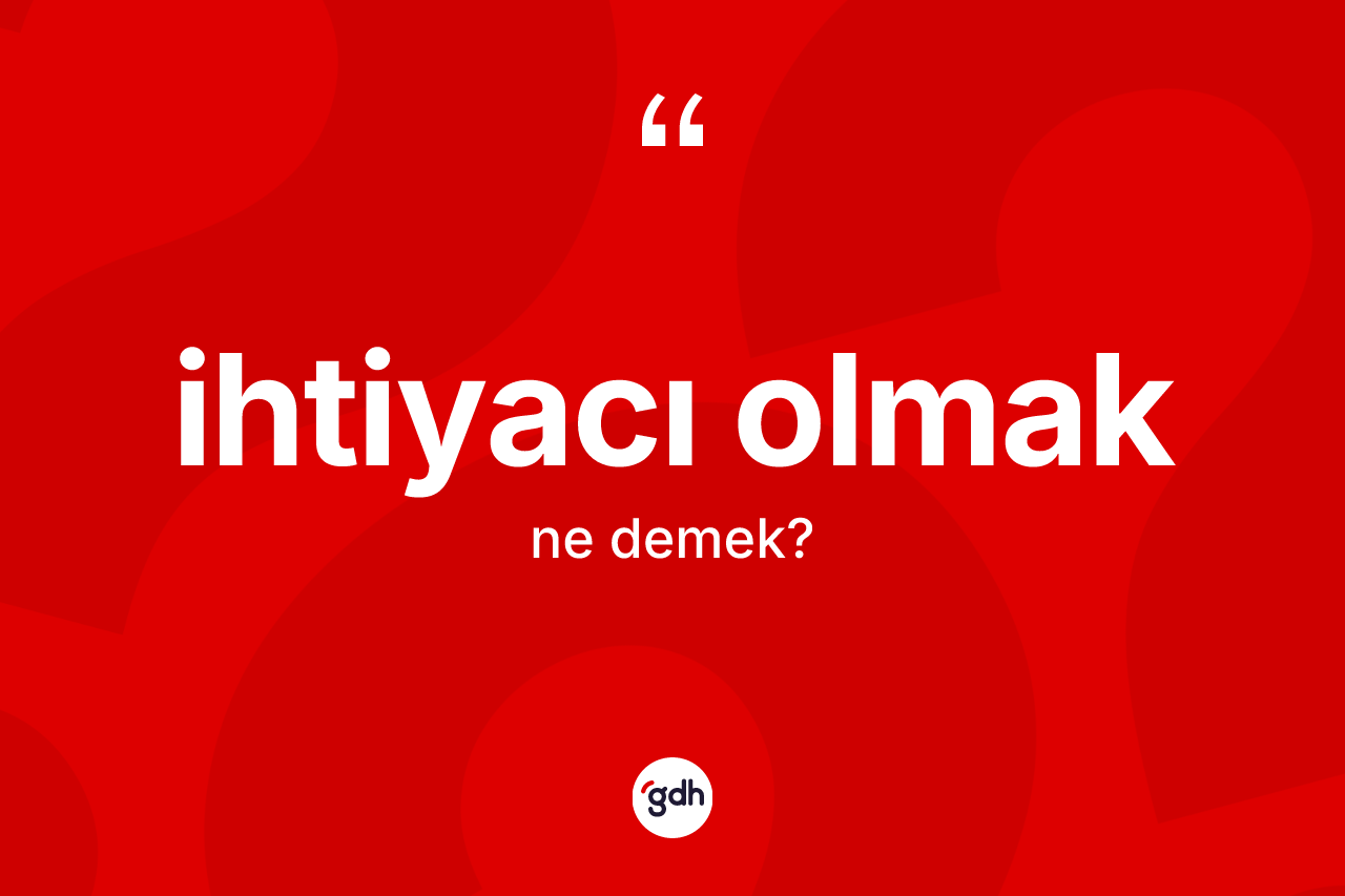 İhtiyacı olmak ifadesinin sözlükteki anlamı nedir? İhtiyacı olmak ifadesinin TDK anlamı nedir?