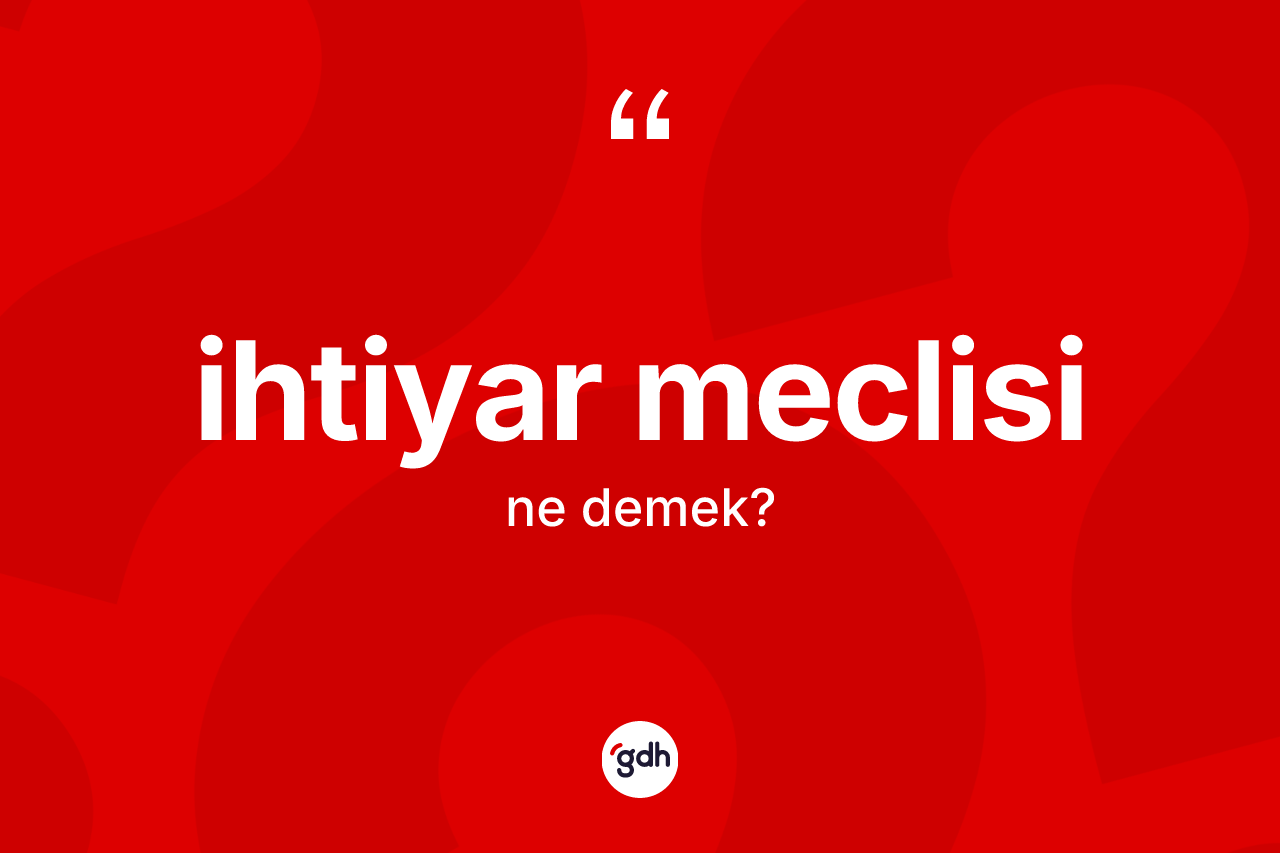 İhtiyar meclisi kelimesinin anlamı nedir? İhtiyar meclisinin TDK'ya göre anlamı nedir?