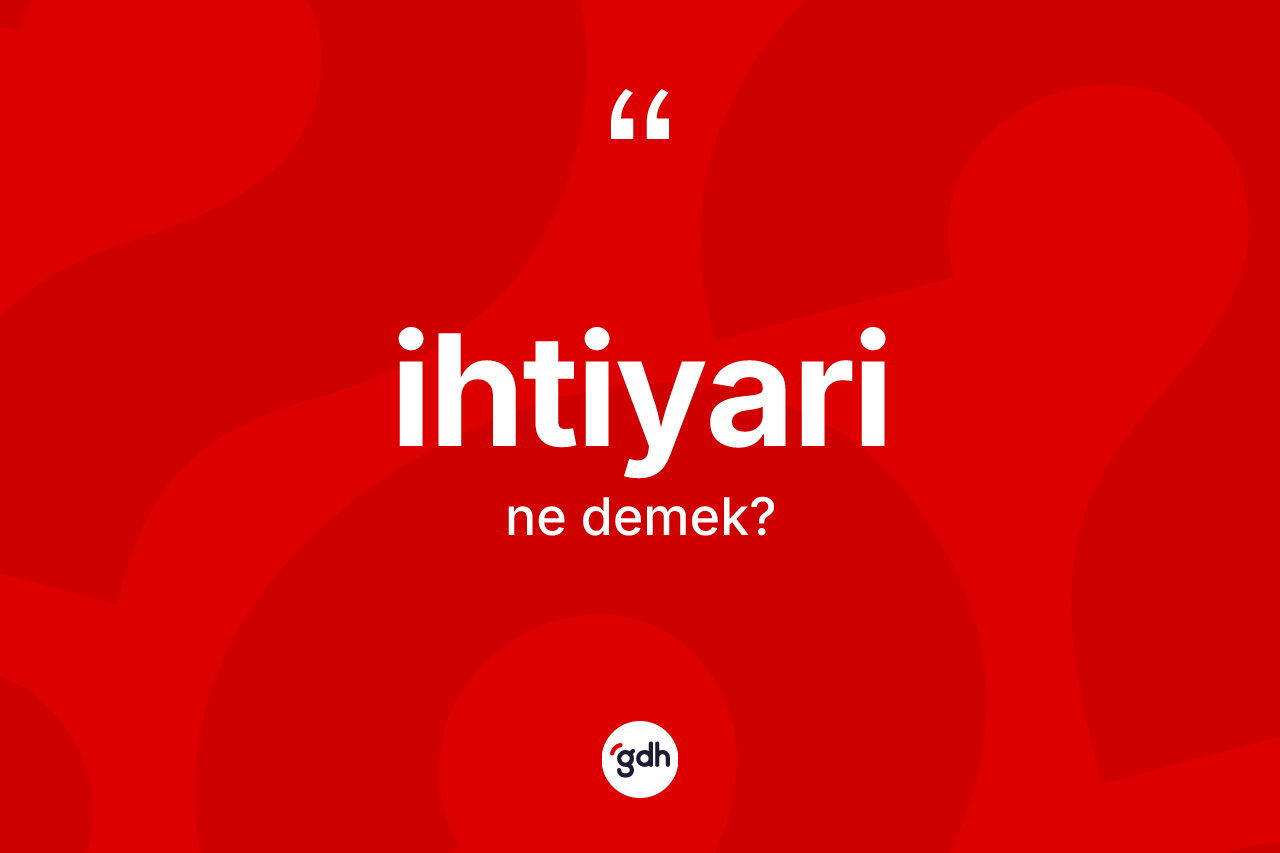 İhtiyari kelimesinin anlamı nedir? İhtiyari kelimesinin TDK'ya göre açıklaması nedir?