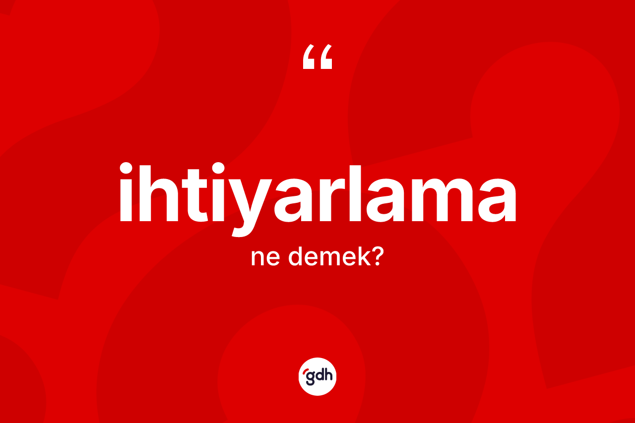 İhtiyarlama kelimesinin anlamı nedir? İhtiyarlamanın sözlükteki anlamı nedir?