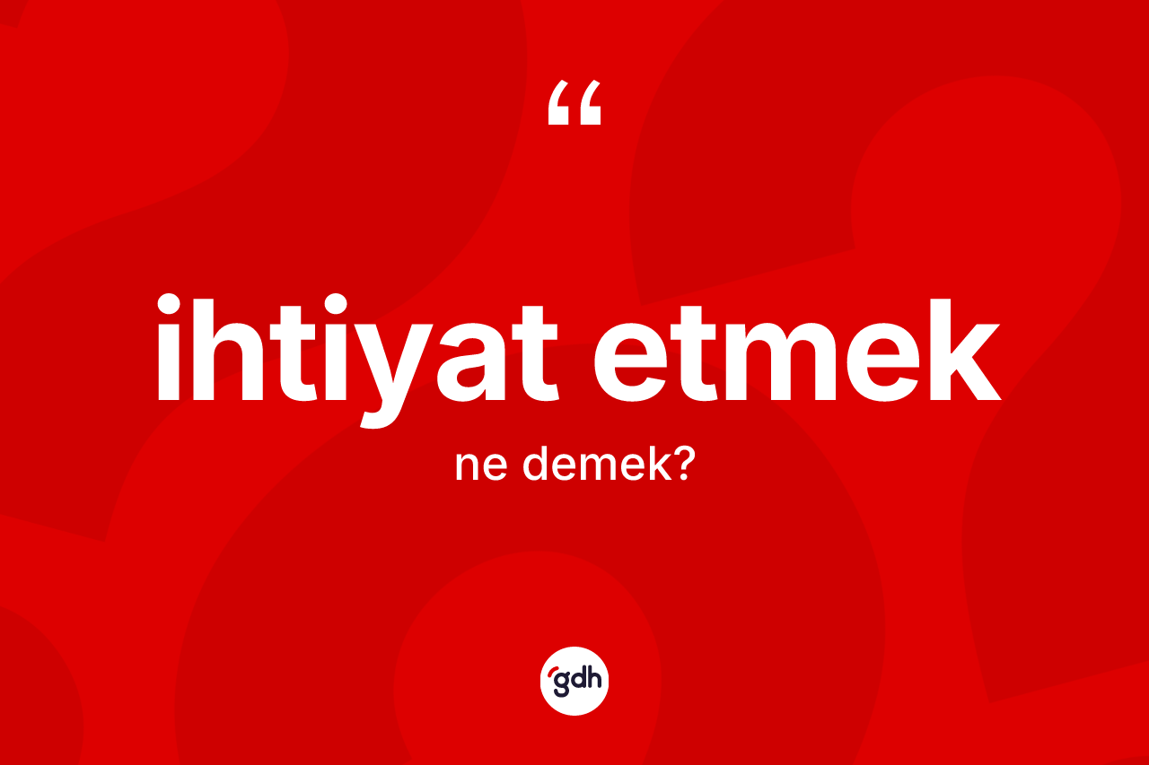 İhtiyat etmek ifadesinin sözlükteki anlamı nedir? İhtiyat etmek ifadesi hangi durumlarda kullanılır