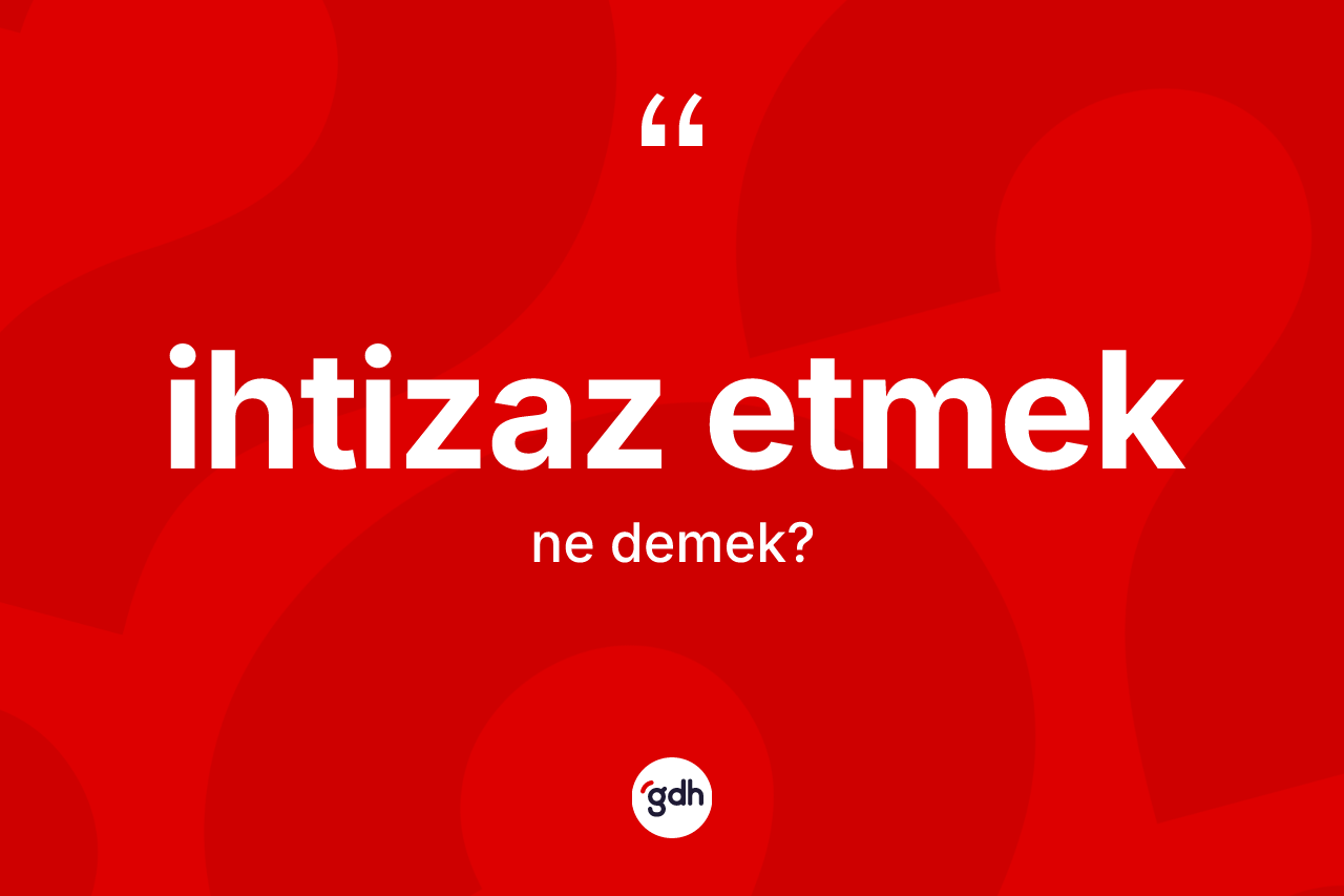 İhtizaz etmek ifadesinin anlamı nedir? İhtizaz etmek sözünün TDK tanımı nedir?