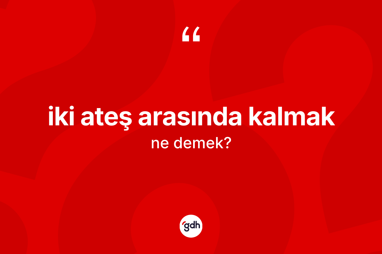 İki ateş arasında kalmak ne anlama gelir? İki ateş arasında kalmak ifadesinin TDK'ya göre açıklaması nedir?