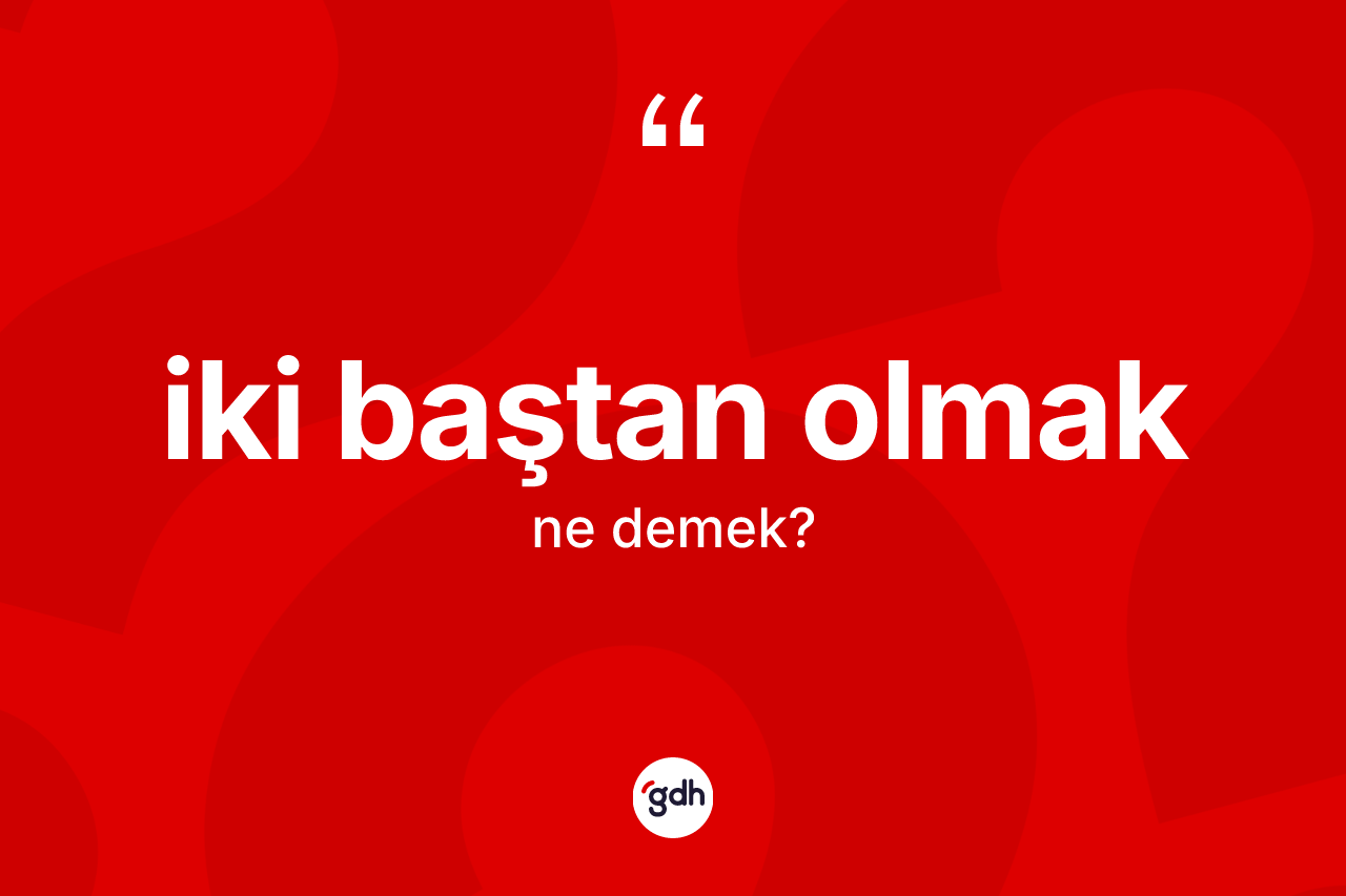İki baştan olmak ifadesinin anlamı nedir? İki baştan olmak ifadesi nerede kullanılır?