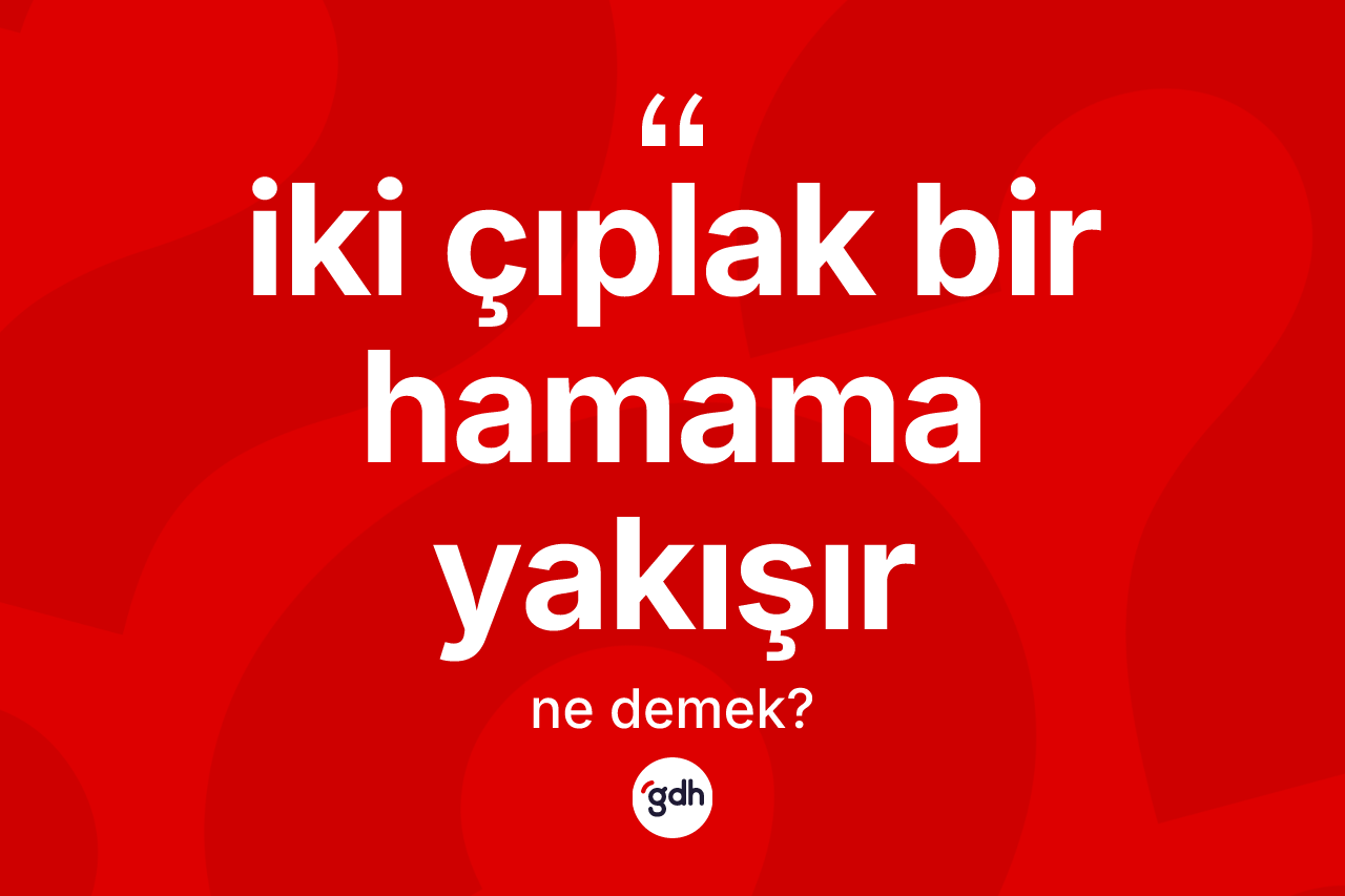 İki çıplak bir hamama yakışır ne demek? İki çıplak bir hamama yakışır ifadesinin kaç farklı anlamı var?