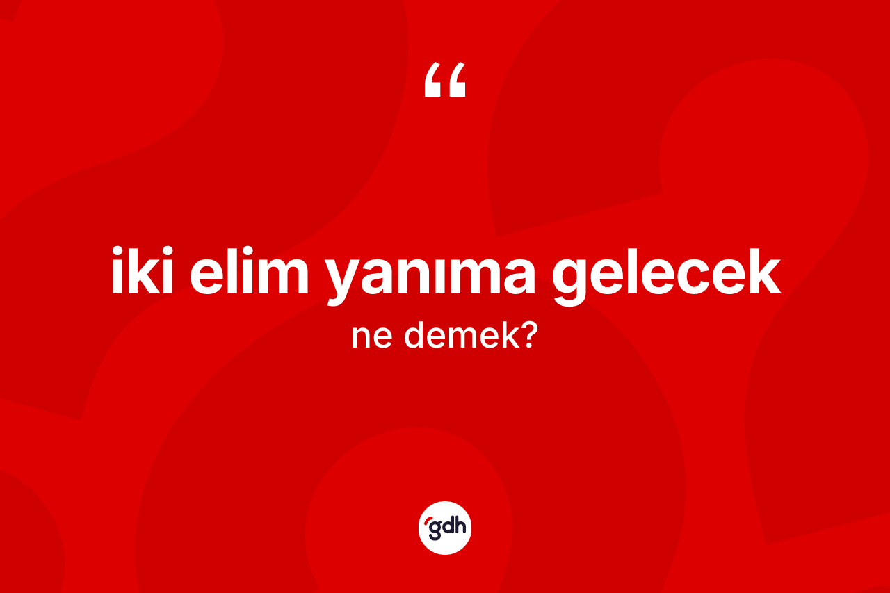 İki elim yanıma gelecek sözü ne demektir? İki elim yanıma gelecek ifadesinin TDK anlamı nedir?