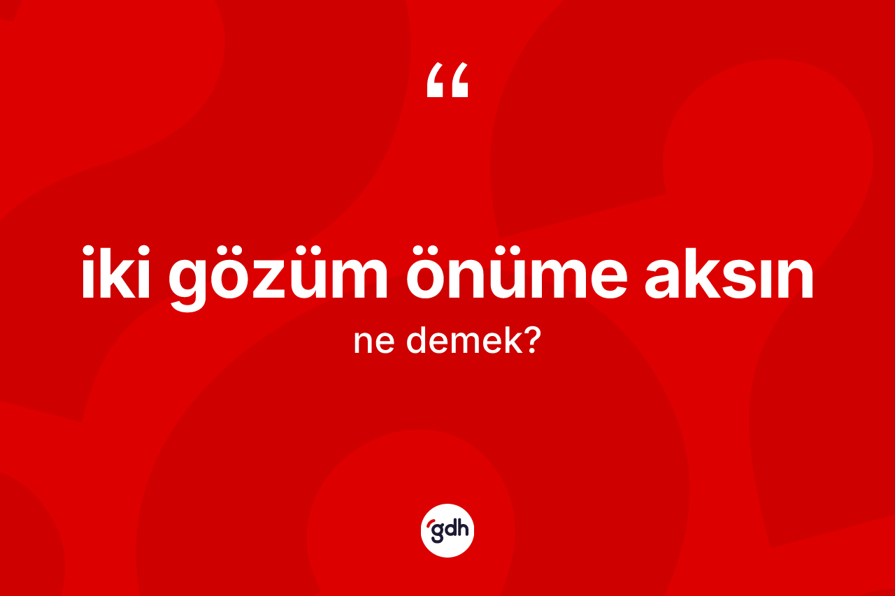 İki gözüm önüme aksın ne anlama gelir? İki gözüm önüme aksın ifadesi nerede kullanılır?