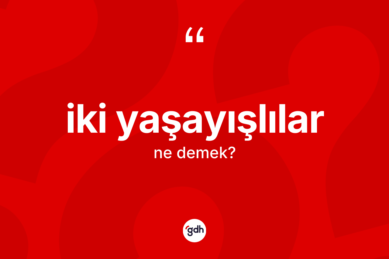 İki yaşayışlılar kelimesi ne demek? İki yaşayışlıların halk arasındaki kullanımı nasıldır?