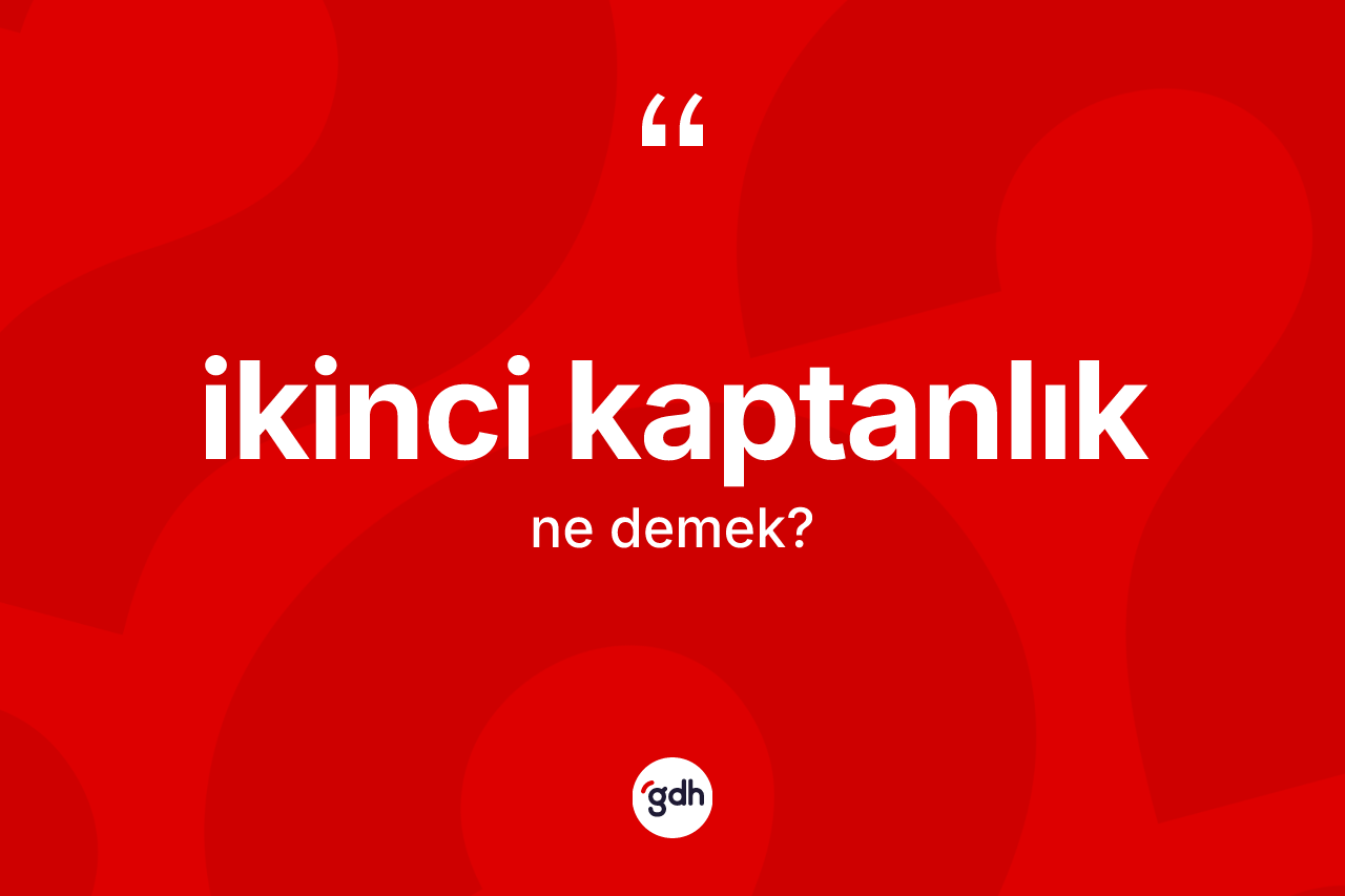 İkinci kaptanlık kelimesinin anlamı nedir? İkinci kaptanlığın sözlükteki anlamı nedir?