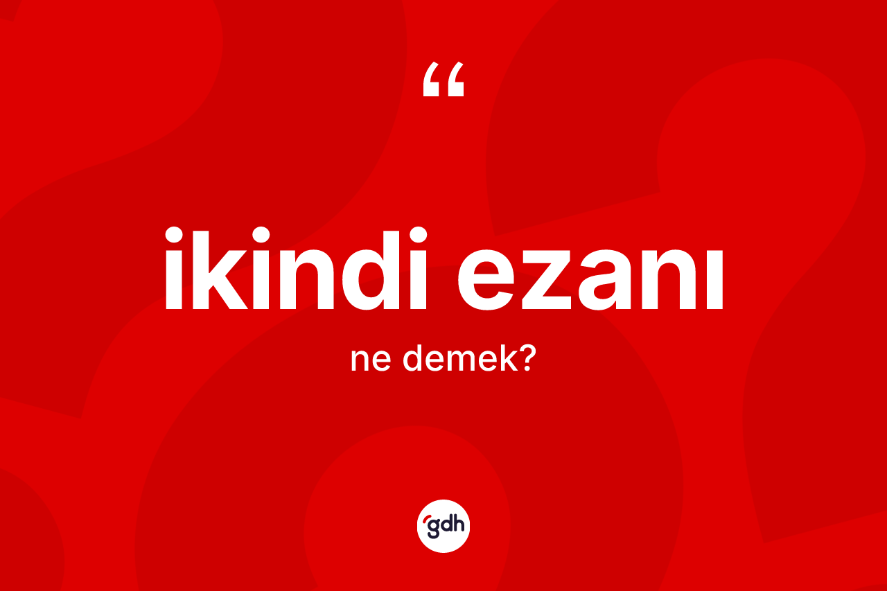 İkindi ezanı kelimesi ne anlama gelir? İkindi ezanı kelimesinin kaç farklı anlamı var?